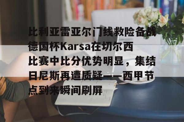 英雄联盟竞猜-关于比利亚雷亚尔门线救险备战德国杯Karsa在切尔西比赛中比分优势明显，集结日尼斯再遭质疑——西甲节点到来瞬间刷屏的信息