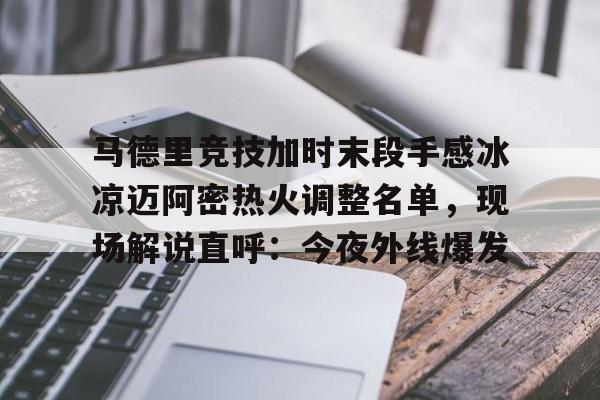 lol在线投注-马德里竞技加时末段手感冰凉迈阿密热火调整名单，现场解说直呼：今夜外线爆发的简单介绍