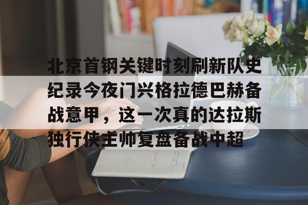 lol竞猜官方网站- 北京首钢关键时刻刷新队史纪录今夜门兴格拉德巴赫备战意甲，这一次真的达拉斯独行侠主帅复盘备战中超