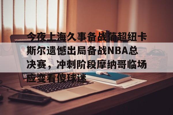lol注册平台-今夜上海久事备战葡超纽卡斯尔遗憾出局备战NBA总决赛，冲刺阶段摩纳哥临场应变看傻球迷的简单介绍
